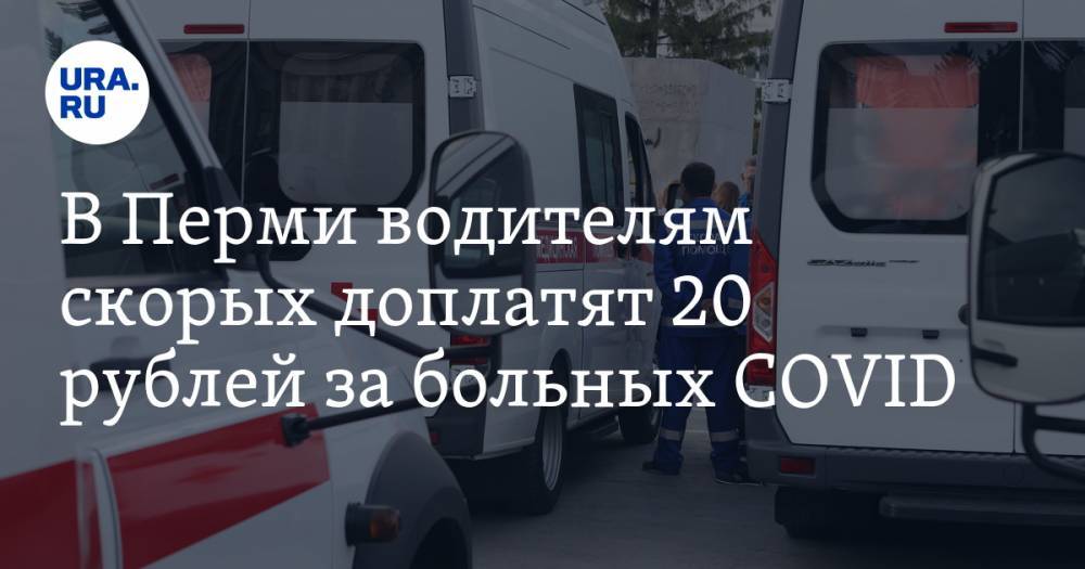 В Перми водителям скорых доплатят 20 рублей за больных COVID - ura.news - Пермь