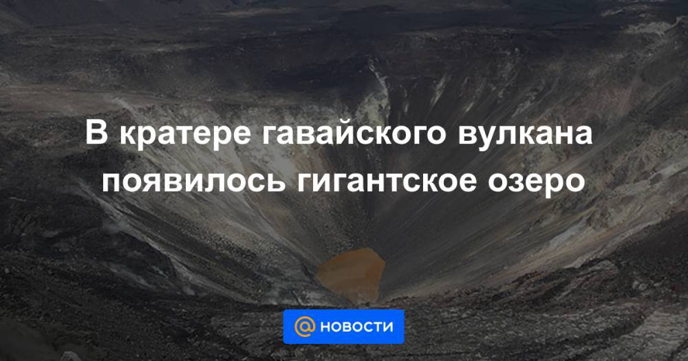 Екатерина Гура - В кратере гавайского вулкана появилось гигантское озеро - news.mail.ru - штат Гавайи