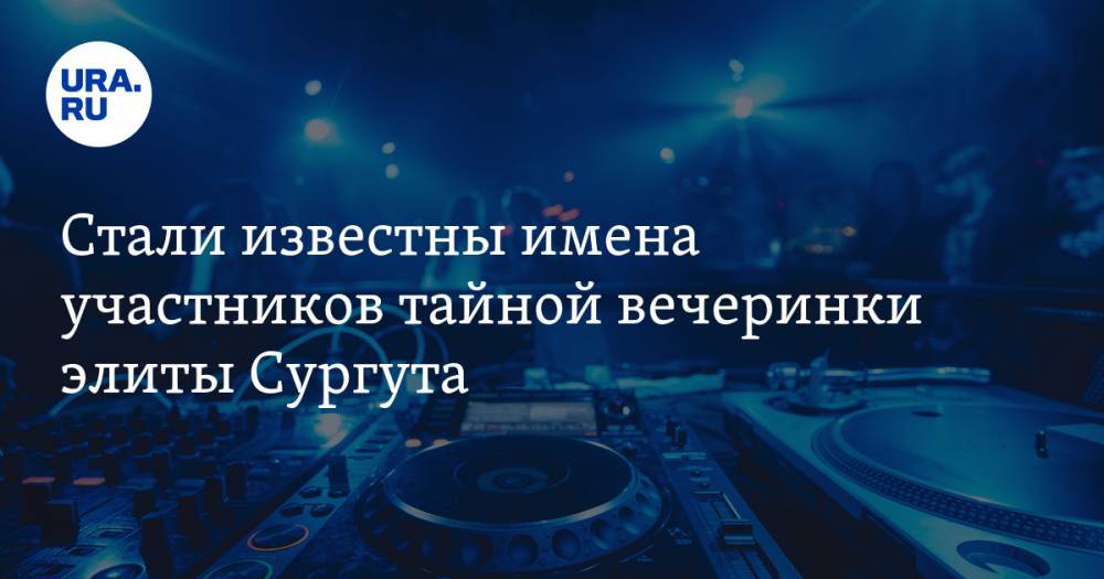 Стали известны имена участников тайной вечеринки элиты Сургута. Их ждет суд - ura.news - Сургут