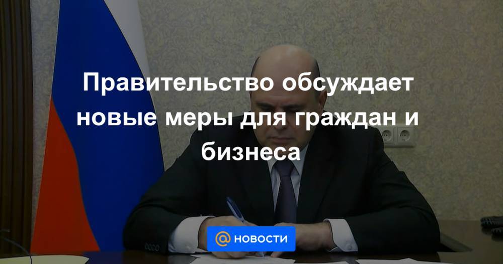 Михаил Мишустин - Правительство обсуждает новые меры для граждан и бизнеса - news.mail.ru