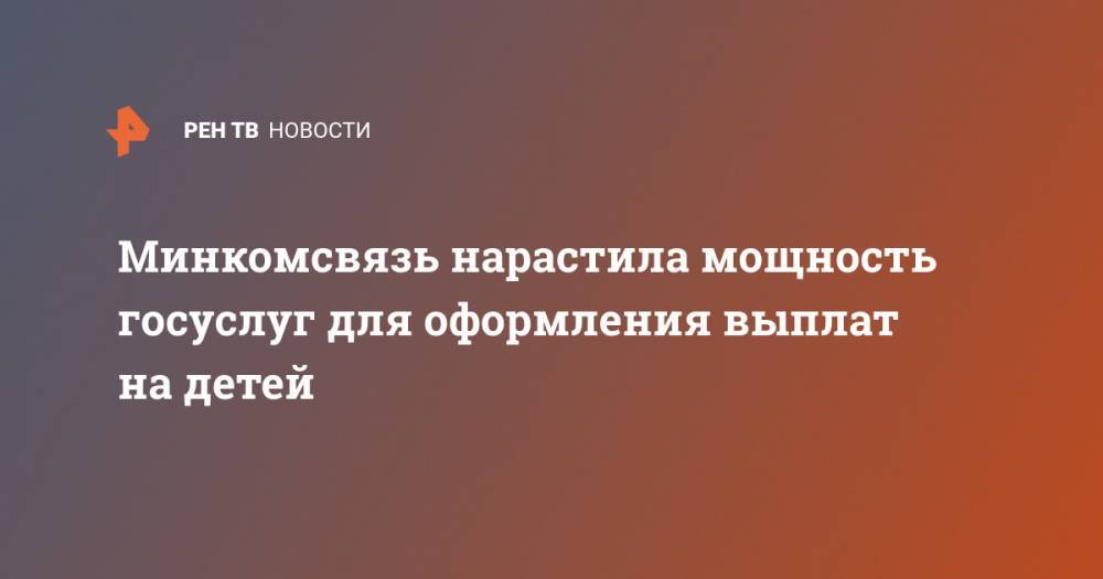 Олег Качанов - Минкомсвязь нарастила мощность госуслуг для оформления выплат на детей - ren.tv - Россия