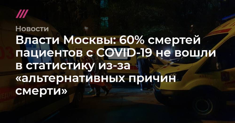Власти Москвы: 60% смертей пациентов с COVID-19 не вошли в статистику из-за «альтернативных причин смерти» - tvrain.ru - Москва - Санкт-Петербург - Москва