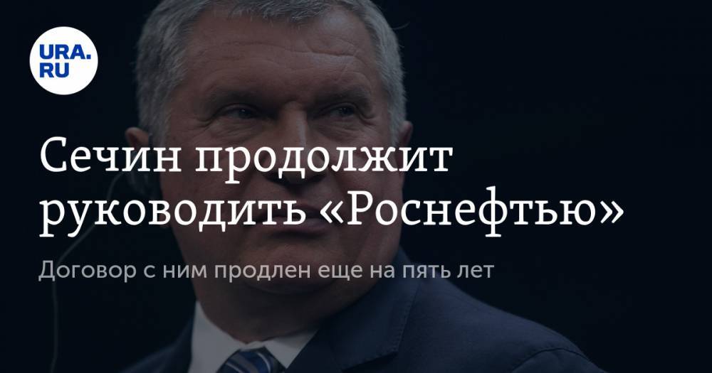 Игорь Сечин - Сечин продолжит руководить «Роснефтью». Договор с ним продлен еще на пять лет - ura.news - Россия