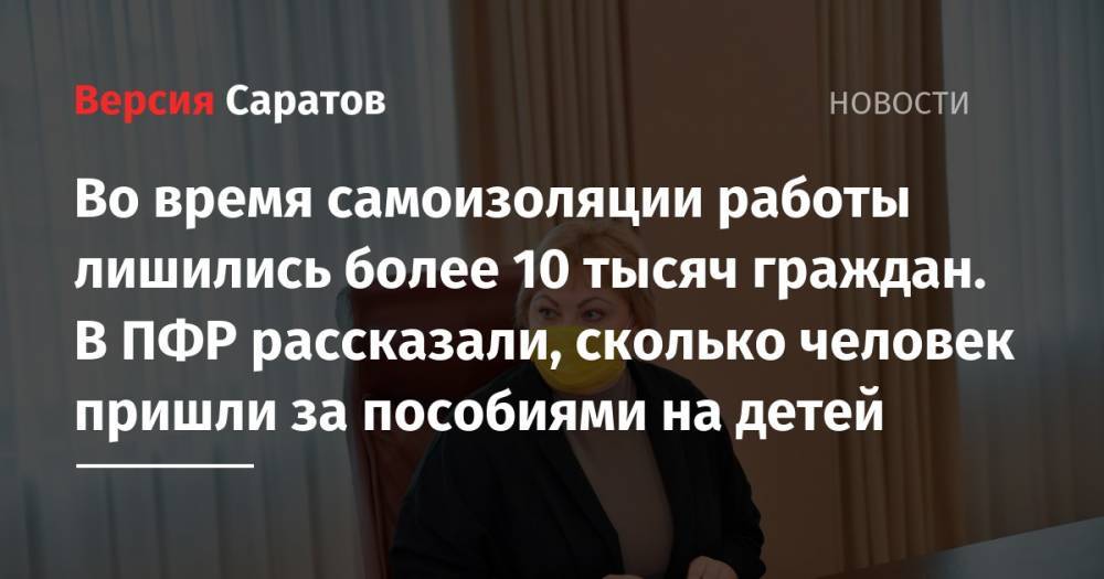 Сергей Наумов - Во время самоизоляции работы лишились более 10 тысяч граждан. В ПФР рассказали, сколько человек пришли за пособиями на детей - nversia.ru - Россия - Саратовская обл.