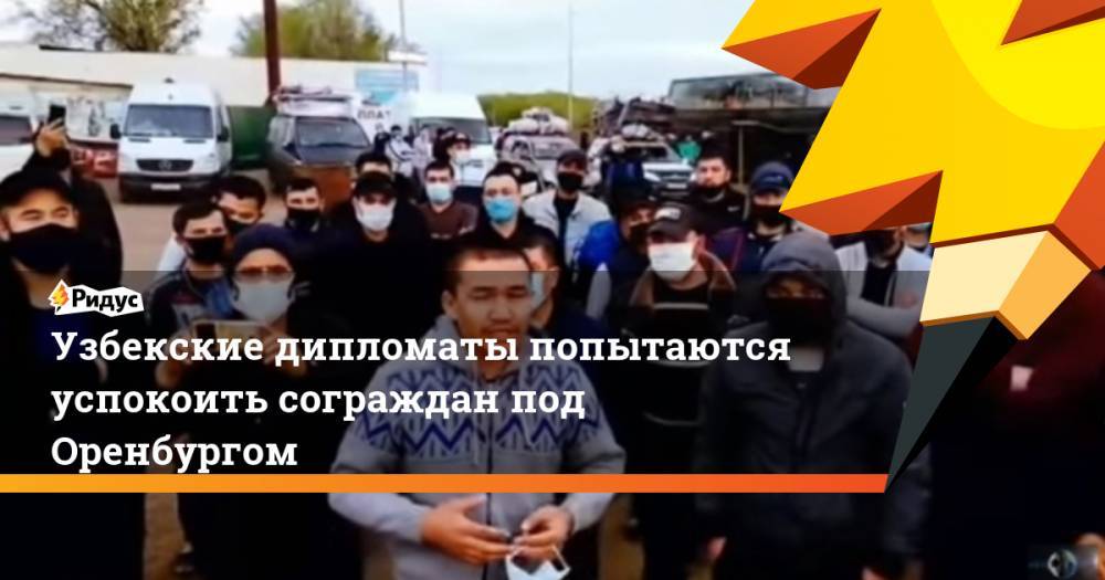 Узбекские дипломаты попытаются успокоить сограждан под Оренбургом - ridus.ru - Россия - Казахстан - Узбекистан - Оренбург - Оренбургская обл.