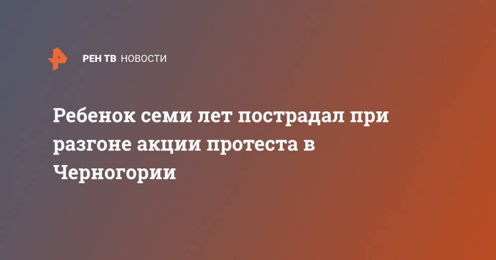 Ребенок семи лет пострадал при разгоне акции протеста в Черногории - ren.tv - Сербия - Черногория
