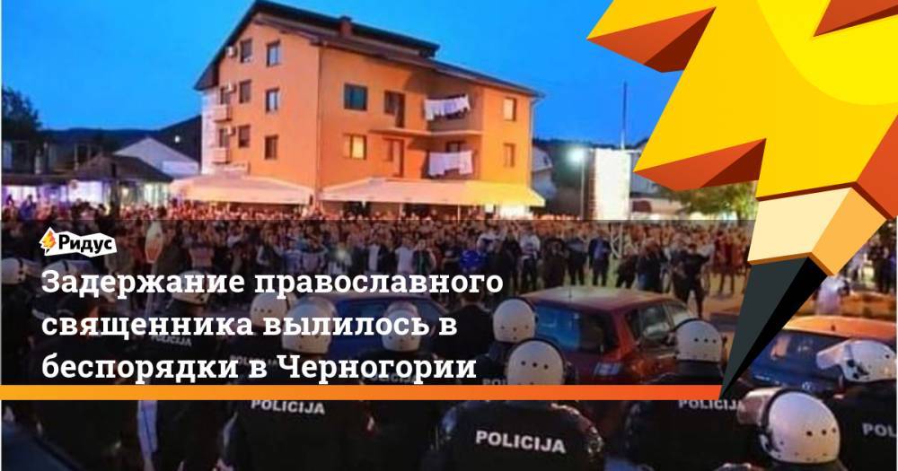 Задержание православного священника вылилось в беспорядки в Черногории - ridus.ru - Черногория