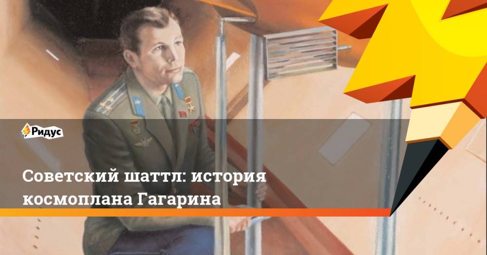 Юрий Алексеевич Гагарин - Советский шаттл: история космоплана Гагарина - ridus.ru