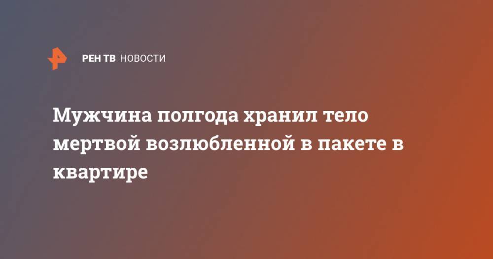 Мужчина полгода хранил тело мертвой возлюбленной в пакете в квартире - ren.tv - Набережные Челны