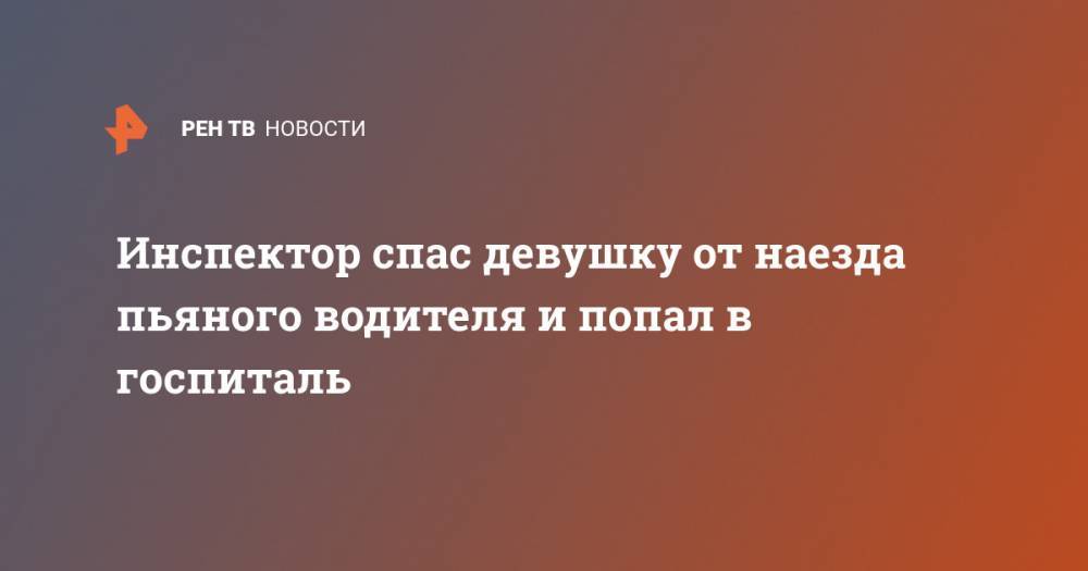 Инспектор спас девушку от наезда пьяного водителя и попал в госпиталь - ren.tv - Приморье край - Владивосток