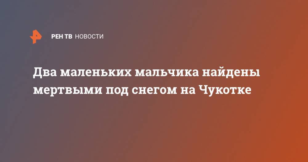 Два маленьких мальчика найдены мертвыми под снегом на Чукотке - ren.tv - Чукотка