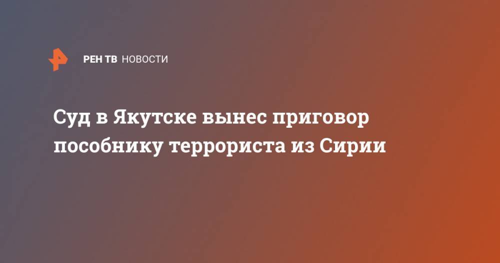 Суд в Якутске вынес приговор пособнику террориста из Сирии - ren.tv - Россия - Сирия - Киргизия - респ. Саха - Якутск
