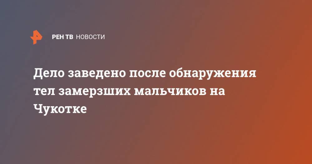 Дело заведено после обнаружения тел замерзших мальчиков на Чукотке - ren.tv - Россия - Чукотка