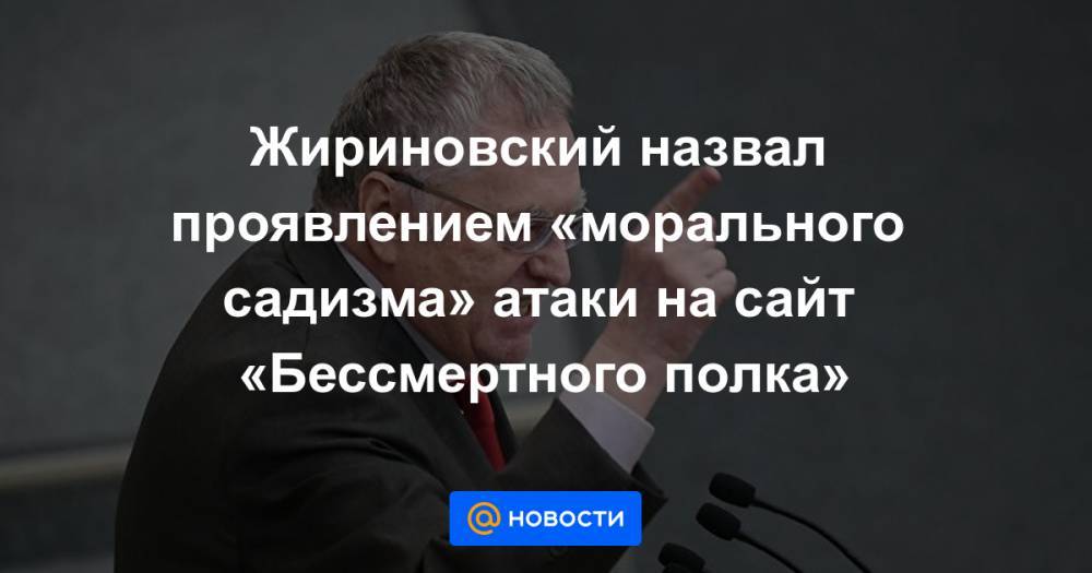 Жириновский назвал проявлением «морального садизма» атаки на сайт «Бессмертного полка» - news.mail.ru