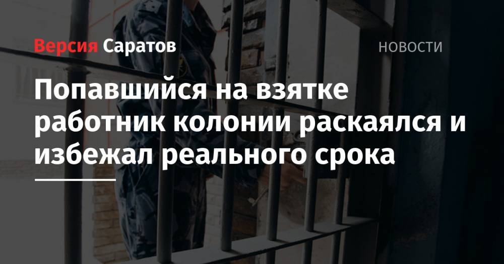 Попавшийся на взятке работник колонии раскаялся и избежал реального срока - nversia.ru - Россия - Саратовская обл.