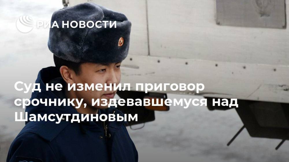 Рамиль Шамсутдинов - Суд не изменил приговор срочнику, издевавшемуся над Шамсутдиновым - ria.ru - Красноярск - Забайкальский край - Чита