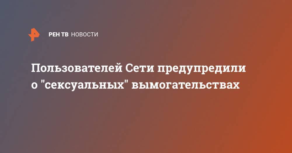 Пользователей Сети предупредили о "сексуальных" вымогательствах - ren.tv