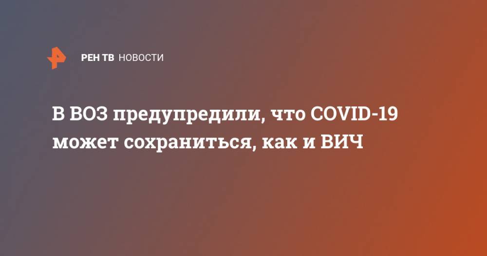 Майк Райан - В ВОЗ предупредили, что COVID-19 может сохраниться, как и ВИЧ - ren.tv