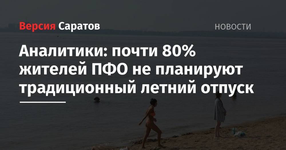 Аналитики: почти 80% жителей ПФО не планируют традиционный летний отпуск - nversia.ru - окр.Приволжский - Пфо