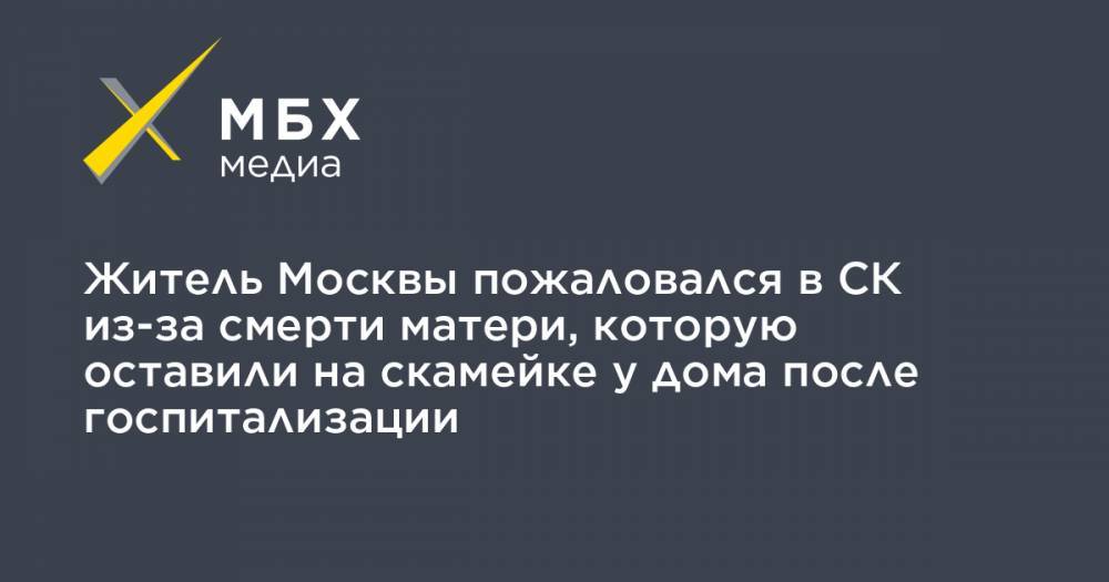 Алексей Прянишников - Житель Москвы пожаловался в СК из-за смерти матери, которую оставили на скамейке у дома после госпитализации - mbk.news - Москва
