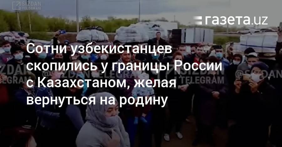 Сотни узбекистанцев скопились у границы России с Казахстаном, желая вернуться на родину - gazeta.uz - Россия - Казахстан - Узбекистан - Казань - Оренбургская обл. - Самарская обл.