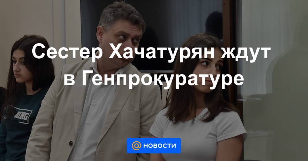 Сестер Хачатурян ждут в Генпрокуратуре - news.mail.ru