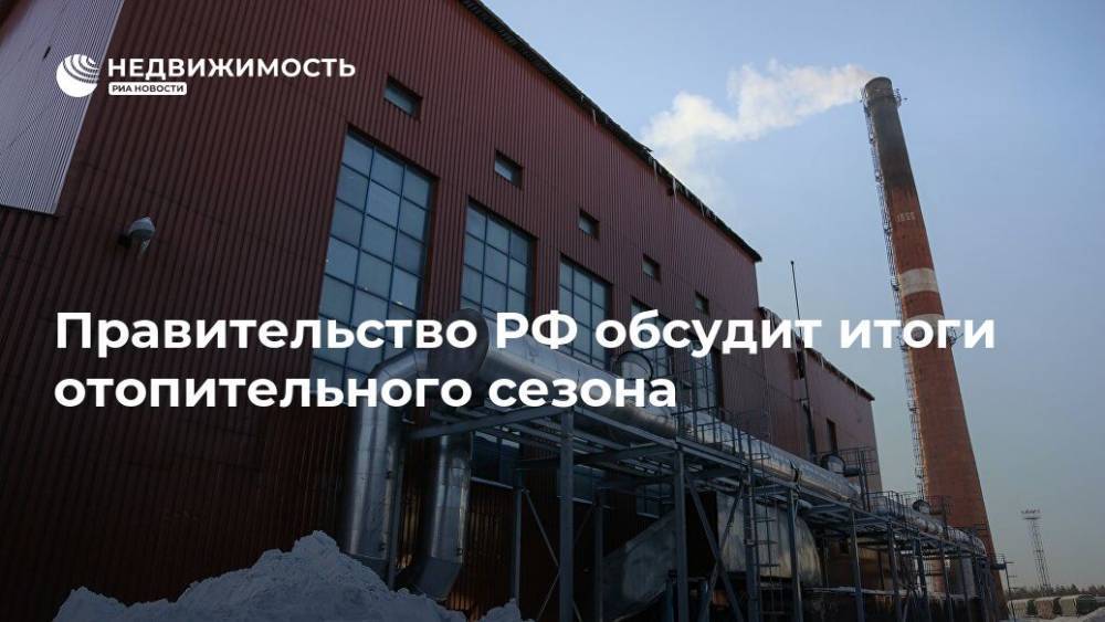 Правительство РФ обсудит итоги отопительного сезона - realty.ria.ru - Москва - Россия