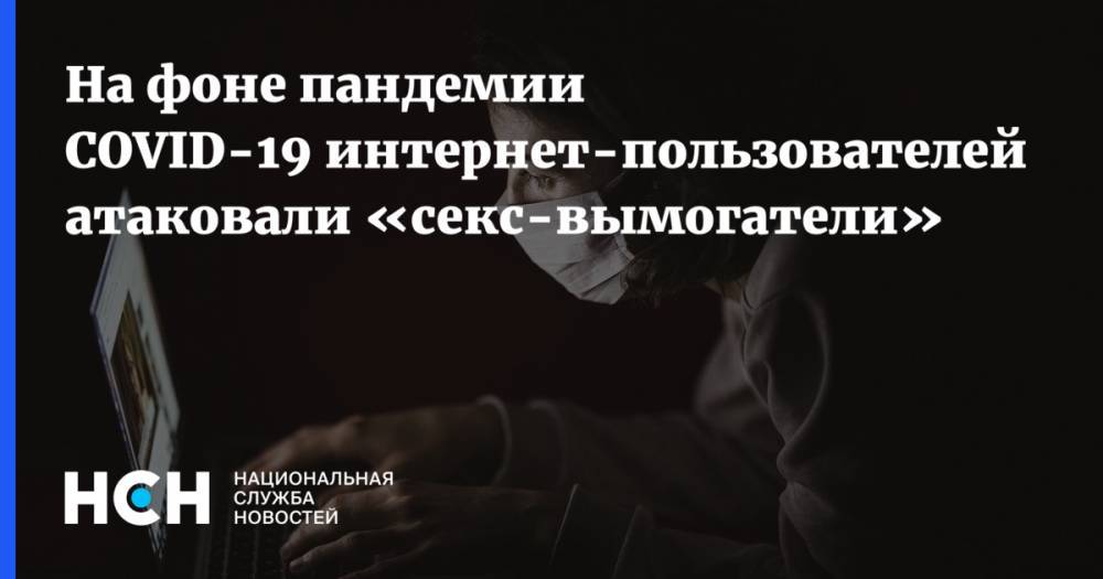 Дмитрий Галов - На фоне пандемии COVID-19 интернет-пользователей атаковали «секс-вымогатели» - nsn.fm