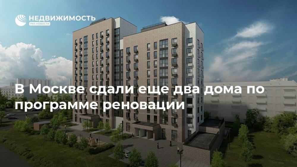 В Москве сдали еще два дома по программе реновации - realty.ria.ru - Москва