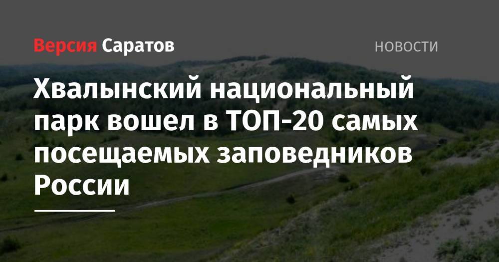 Хвалынский национальный парк вошел в ТОП-20 самых посещаемых заповедников России - nversia.ru - Россия - Саратовская обл.