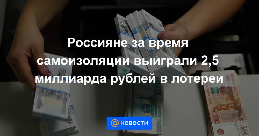Россияне за время самоизоляции выиграли 2,5 миллиарда рублей в лотереи - news.mail.ru - Москва - Россия - Санкт-Петербург - респ. Татарстан - Кемеровская обл. - Белгородская обл. - Воронежская обл.