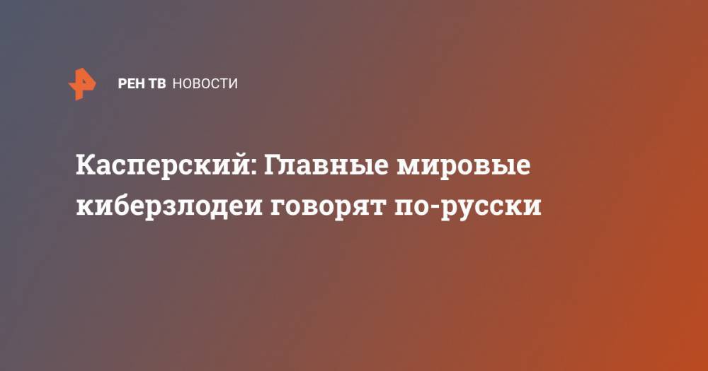 Евгений Касперский - Касперский: Главные мировые киберзлодеи говорят по-русски - ren.tv - Россия - Украина