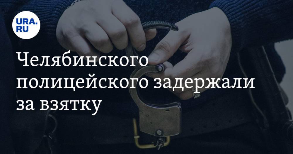 Челябинского полицейского задержали за взятку - ura.news - Россия - Челябинск