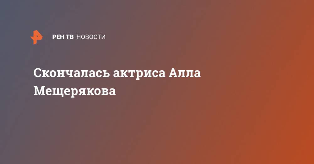 Скончалась актриса Алла Мещерякова - ren.tv - Россия