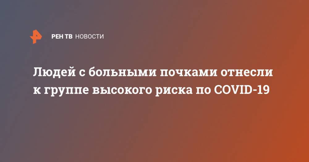 Людей с больными почками отнесли к группе высокого риска по COVID-19 - ren.tv - Россия