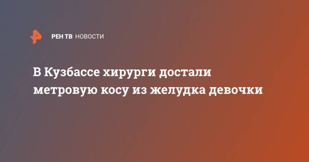 Александр Елисеев - В Кузбассе хирурги достали метровую косу из желудка девочки - ren.tv - Россия - Кемеровская обл.