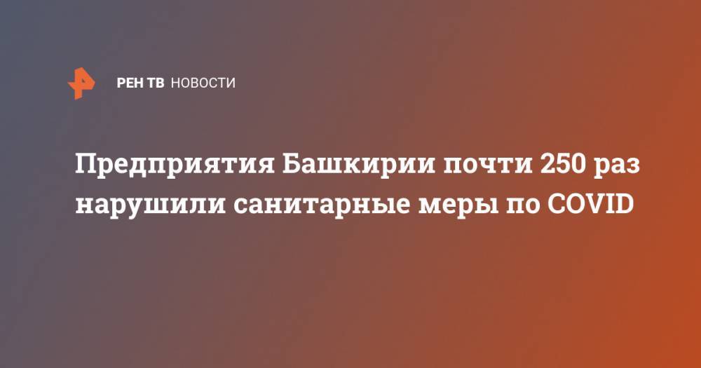 Радий Хабиров - Предприятия Башкирии почти 250 раз нарушили санитарные меры по COVID - ren.tv - Башкирия