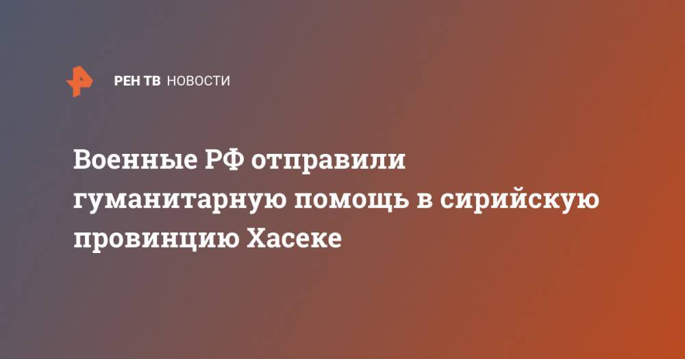 Военные РФ отправили гуманитарную помощь в сирийскую провинцию Хасеке - ren.tv - Россия - Сирия - Тартус - провинция Хасеке