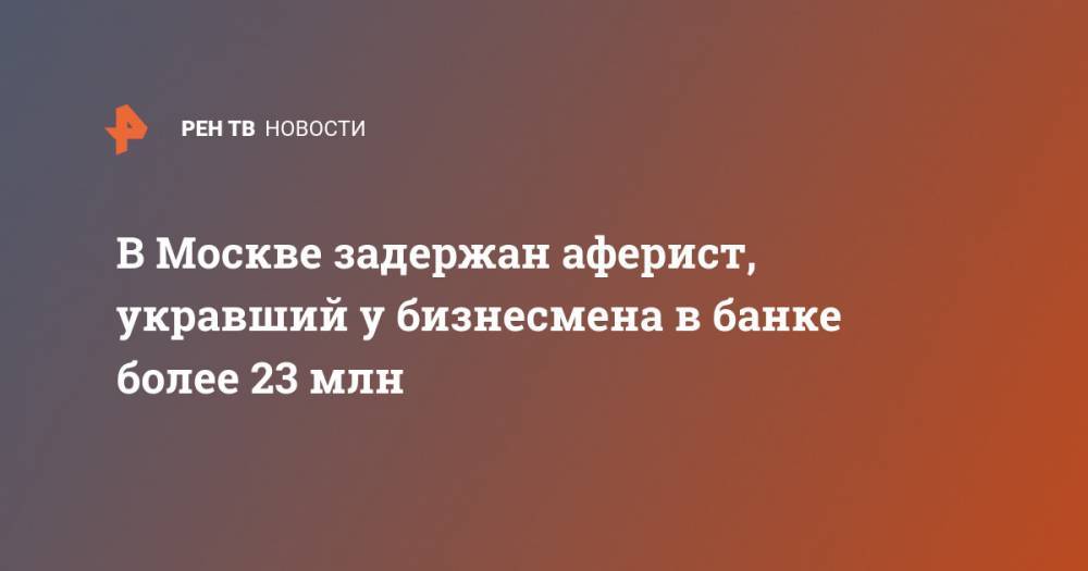 Ирина Волк - В Москве задержан аферист, укравший у бизнесмена в банке более 23 млн - ren.tv - Москва - Россия