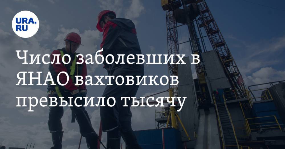 Число заболевших в ЯНАО вахтовиков превысило тысячу - ura.news - окр. Янао