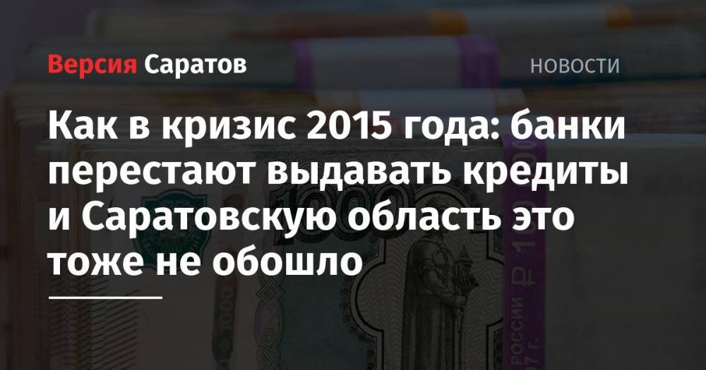 Как в кризис 2015 года: банки перестают выдавать кредиты и Саратовскую область это тоже не обошло - nversia.ru - Москва - Башкирия - Санкт-Петербург - Краснодарский край - Московская обл. - Саратовская обл. - Свердловская обл.