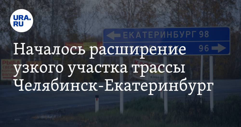 Началось расширение узкого участка трассы Челябинск-Екатеринбург - ura.news - Екатеринбург - Челябинская обл. - Челябинск