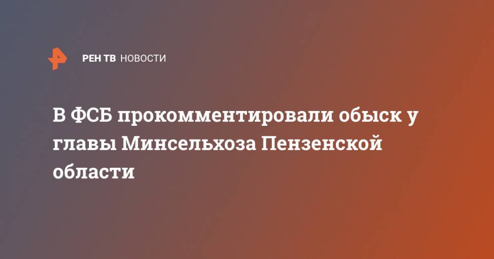 В ФСБ прокомментировали обыск у главы Минсельхоза Пензенской области - ren.tv - Пензенская обл.