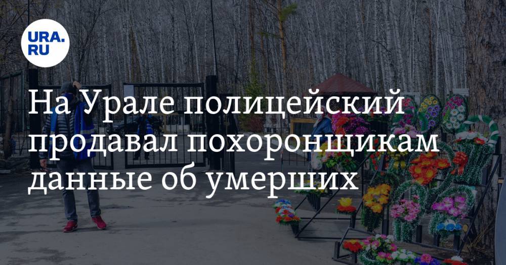 На Урале полицейский продавал похоронщикам данные об умерших - ura.news - Россия - Челябинская обл.
