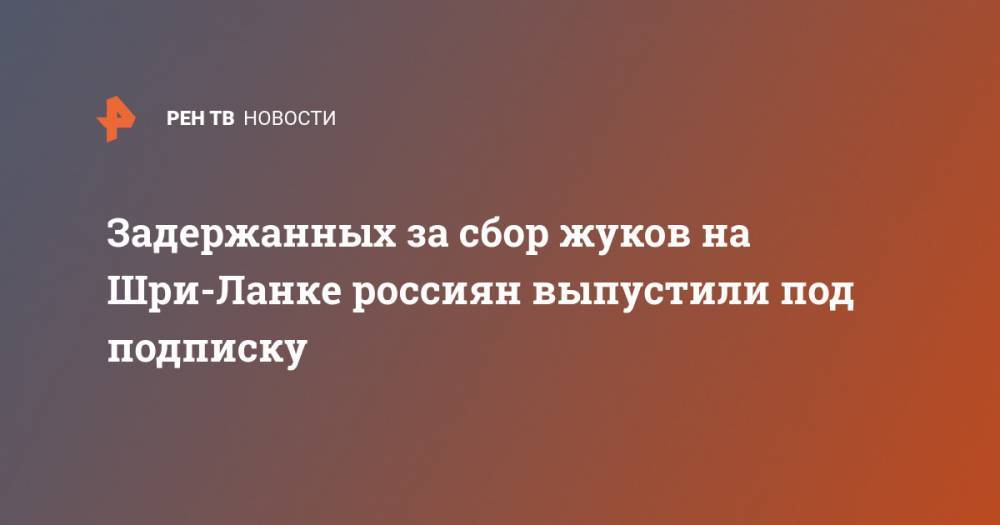 Александр Игнатенко - Задержанных за сбор жуков на Шри-Ланке россиян выпустили под подписку - ren.tv - Россия - Шри Ланка