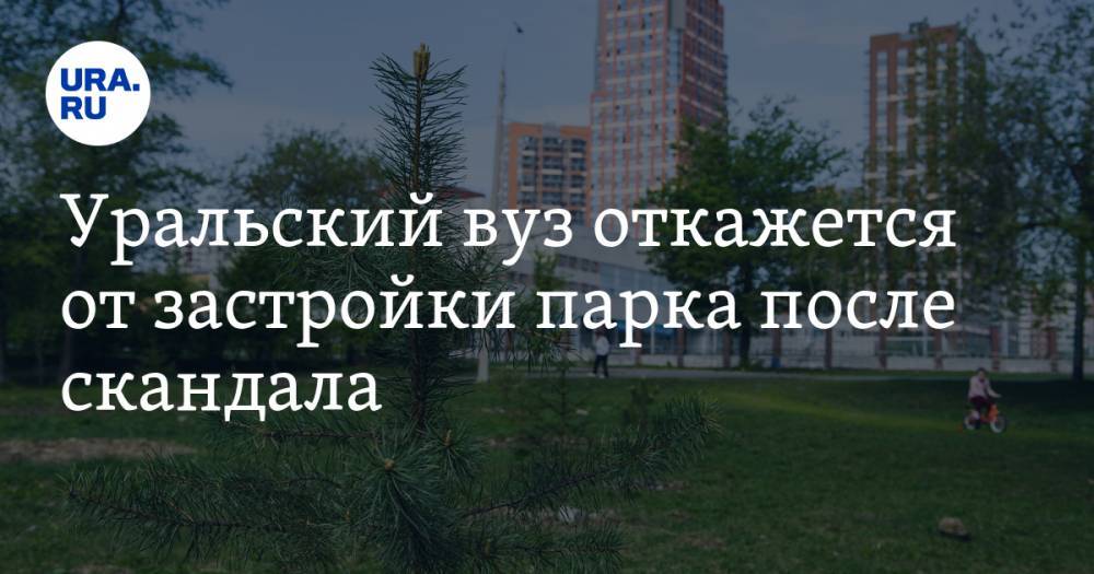 Уральский вуз откажется от застройки парка после скандала. Все дело в коронавирусе - ura.news - Екатеринбург - Уральск