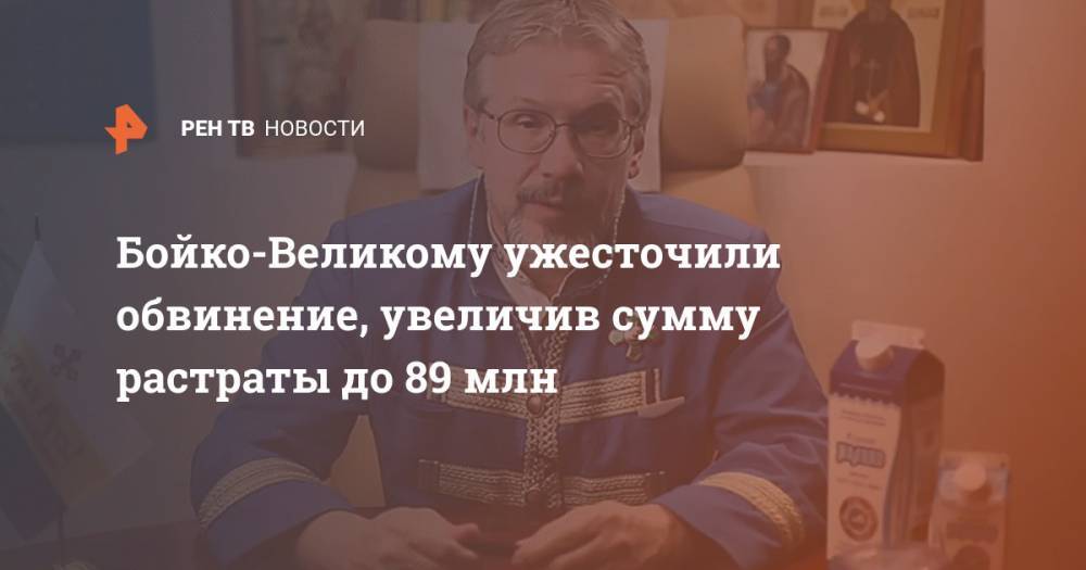 Василий Бойко-Великий - Бойко-Великому ужесточили обвинение, увеличив сумму растраты до 89 млн - ren.tv