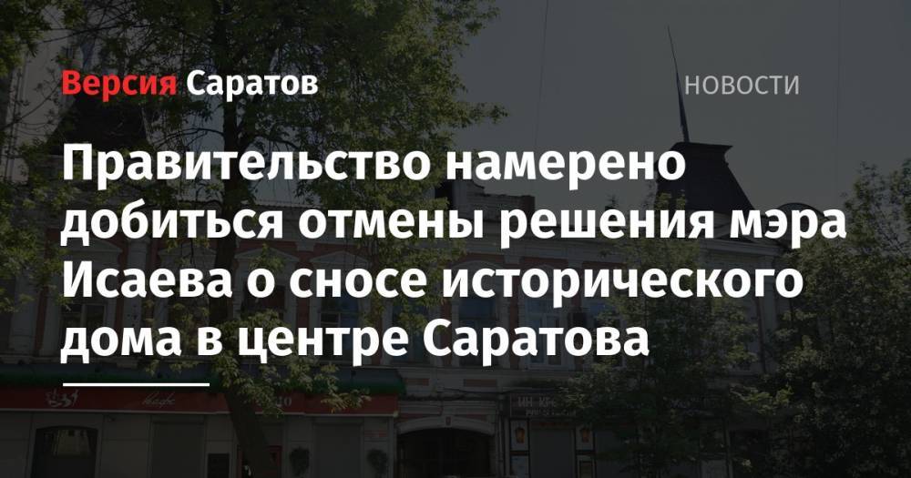 Михаил Исаев - Леонид Писной - Владимир Мухин - Правительство намерено добиться отмены решения мэра Исаева о сносе исторического дома в центре Саратова - nversia.ru - Россия - Саратовская обл. - Саратов