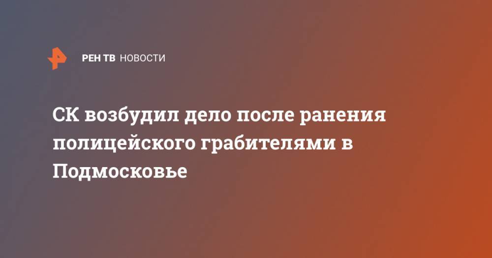 СК возбудил дело после ранения полицейского грабителями в Подмосковье - ren.tv - Россия - Московская обл. - Ногинск