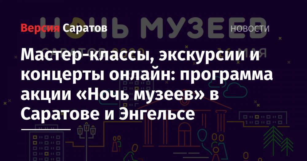 Мастер-классы, экскурсии и концерты онлайн: программа акции «Ночь музеев» в Саратове и Энгельсе - nversia.ru - Саратов